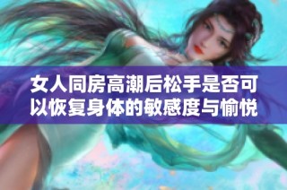 女人同房高潮后松手是否可以恢复身体的敏感度与愉悦感