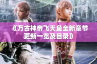 《万古神帝飞天鱼全新章节更新一览及目录》