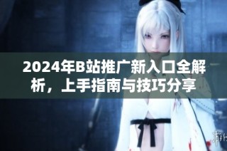 2024年B站推广新入口全解析，上手指南与技巧分享