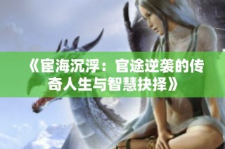 《宦海沉浮：官途逆袭的传奇人生与智慧抉择》