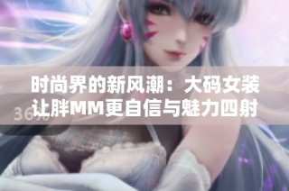 时尚界的新风潮：大码女装让胖MM更自信与魅力四射