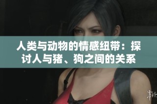 人类与动物的情感纽带：探讨人与猪、狗之间的关系