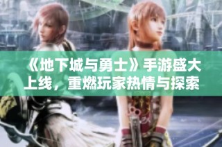 《地下城与勇士》手游盛大上线，重燃玩家热情与探索激情