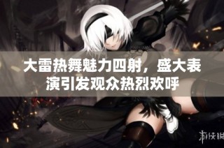 大雷热舞魅力四射，盛大表演引发观众热烈欢呼