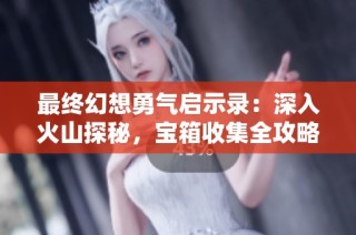 最终幻想勇气启示录：深入火山探秘，宝箱收集全攻略分享