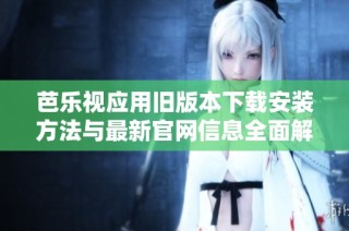 芭乐视应用旧版本下载安装方法与最新官网信息全面解析