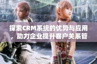 探索CRM系统的优势与应用，助力企业提升客户关系管理效能