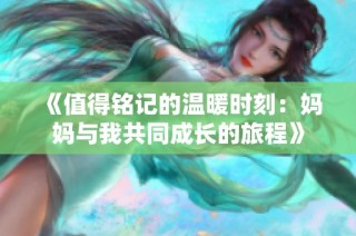 《值得铭记的温暖时刻：妈妈与我共同成长的旅程》