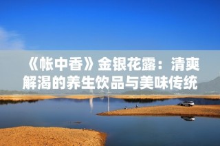 《帐中香》金银花露：清爽解渴的养生饮品与美味传统结合的故事