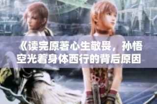 《读完原著心生敬畏，孙悟空光着身体西行的背后原因揭秘》