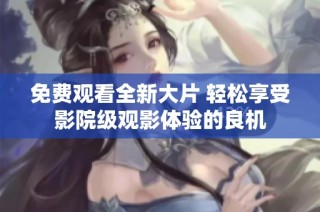 免费观看全新大片 轻松享受影院级观影体验的良机