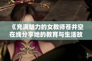 《充满魅力的女教师苍井空在线分享她的教育与生活故事》