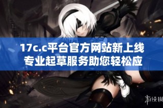 17c.c平台官方网站新上线 专业起草服务助您轻松应对各类文书需求