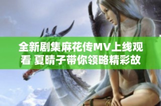 全新剧集麻花传MV上线观看 夏晴子带你领略精彩故事