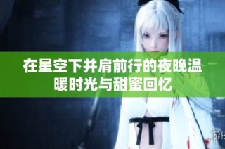 在星空下并肩前行的夜晚温暖时光与甜蜜回忆