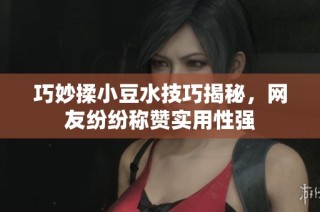 巧妙揉小豆水技巧揭秘，网友纷纷称赞实用性强
