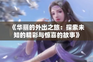 《华丽的外出之旅：探索未知的精彩与惊喜的故事》