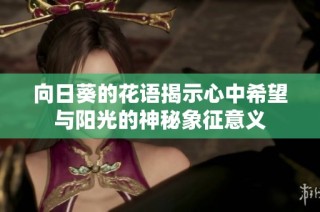 向日葵的花语揭示心中希望与阳光的神秘象征意义