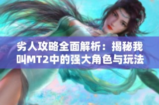 劣人攻略全面解析：揭秘我叫MT2中的强大角色与玩法技巧