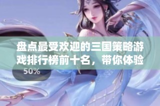 盘点最受欢迎的三国策略游戏排行榜前十名，带你体验经典战役