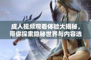 成人视频观看体验大揭秘，带你探索隐秘世界与内容选择技巧