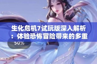 生化危机7试玩版深入解析：体验恐怖冒险带来的多重结局魅力