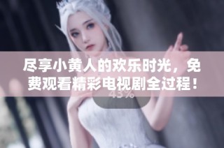 尽享小黄人的欢乐时光，免费观看精彩电视剧全过程！