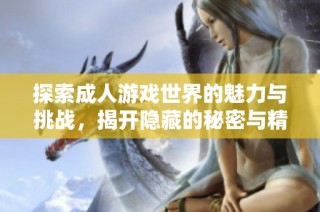 探索成人游戏世界的魅力与挑战，揭开隐藏的秘密与精彩内容