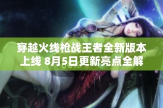 穿越火线枪战王者全新版本上线 8月5日更新亮点全解析