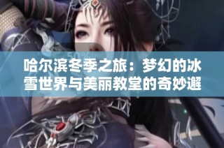 哈尔滨冬季之旅：梦幻的冰雪世界与美丽教堂的奇妙邂逅
