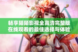 畅享陌陌影视全高清完整版在线观看的最佳选择与体验分享