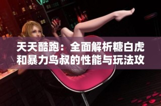 天天酷跑：全面解析糖白虎和暴力鸟叔的性能与玩法攻略
