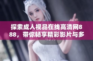 探索成人视品在线高清网888，带你畅享精彩影片与多元娱乐体验
