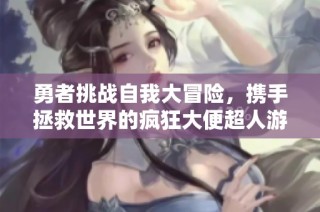 勇者挑战自我大冒险，携手拯救世界的疯狂大便超人游戏