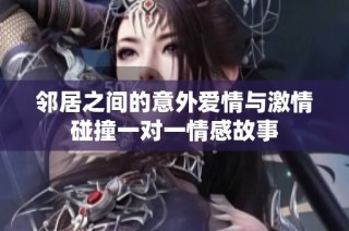 邻居之间的意外爱情与激情碰撞一对一情感故事