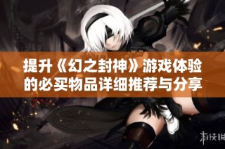 提升《幻之封神》游戏体验的必买物品详细推荐与分享