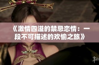 《激情四溢的禁忌恋情：一段不可描述的欢愉之旅》
