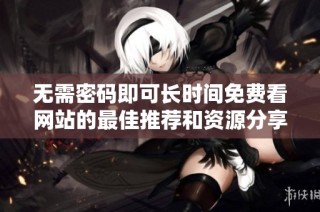 无需密码即可长时间免费看网站的最佳推荐和资源分享