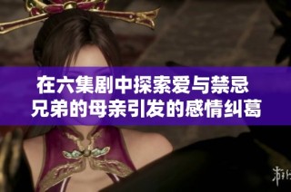 在六集剧中探索爱与禁忌 兄弟的母亲引发的感情纠葛