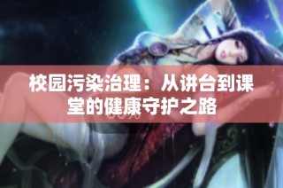 校园污染治理：从讲台到课堂的健康守护之路