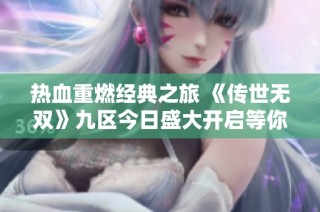 热血重燃经典之旅 《传世无双》九区今日盛大开启等你来战