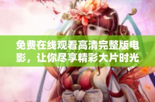 免费在线观看高清完整版电影，让你尽享精彩大片时光与视听盛宴