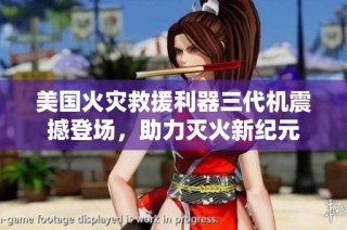 美国火灾救援利器三代机震撼登场，助力灭火新纪元