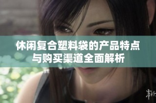 休闲复合塑料袋的产品特点与购买渠道全面解析