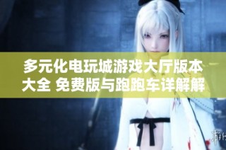 多元化电玩城游戏大厅版本大全 免费版与跑跑车详解解析