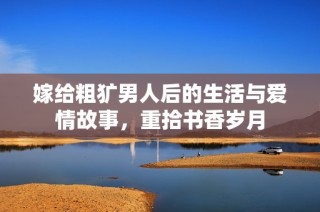 嫁给粗犷男人后的生活与爱情故事，重拾书香岁月