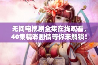 无间电视剧全集在线观看，40集精彩剧情等你来解锁！