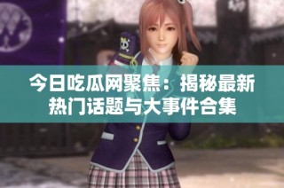 今日吃瓜网聚焦：揭秘最新热门话题与大事件合集