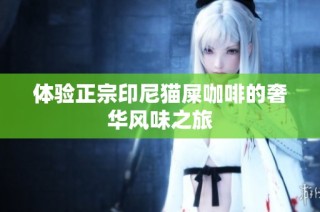体验正宗印尼猫屎咖啡的奢华风味之旅