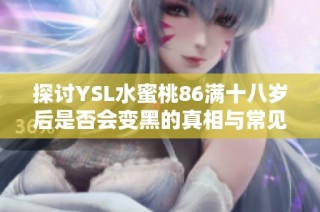 探讨YSL水蜜桃86满十八岁后是否会变黑的真相与常见误解